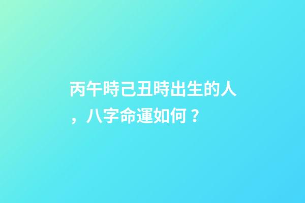 丙午時己丑時出生的人，八字命運如何？